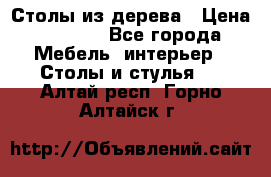 Столы из дерева › Цена ­ 9 500 - Все города Мебель, интерьер » Столы и стулья   . Алтай респ.,Горно-Алтайск г.